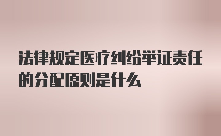 法律规定医疗纠纷举证责任的分配原则是什么