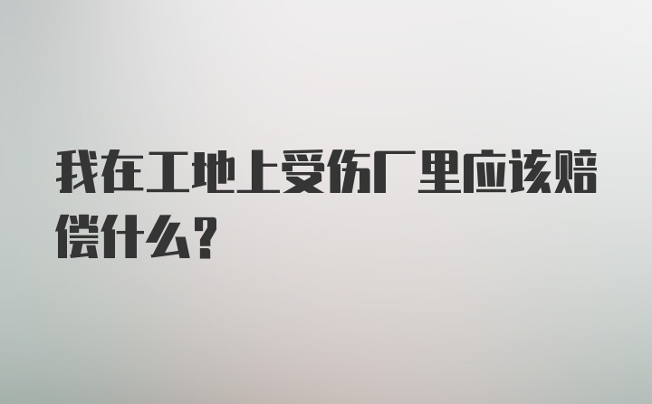 我在工地上受伤厂里应该赔偿什么？