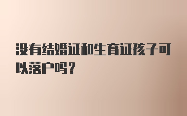 没有结婚证和生育证孩子可以落户吗？