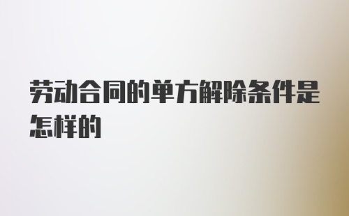 劳动合同的单方解除条件是怎样的