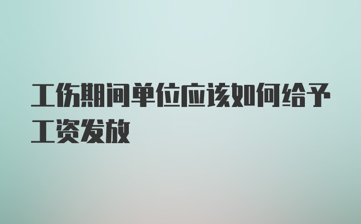 工伤期间单位应该如何给予工资发放