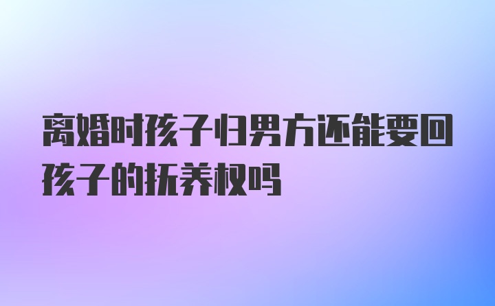 离婚时孩子归男方还能要回孩子的抚养权吗