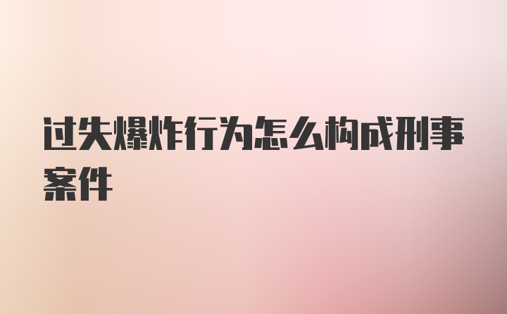 过失爆炸行为怎么构成刑事案件