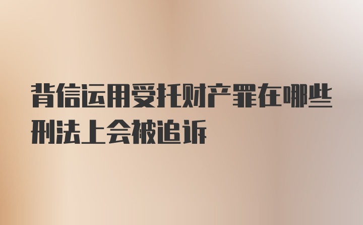 背信运用受托财产罪在哪些刑法上会被追诉