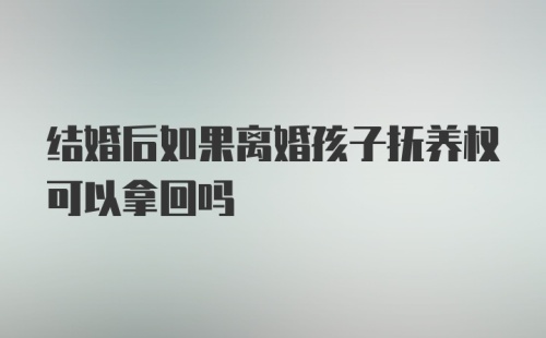 结婚后如果离婚孩子抚养权可以拿回吗