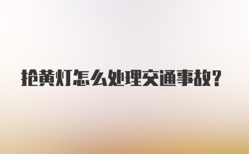 抢黄灯怎么处理交通事故？