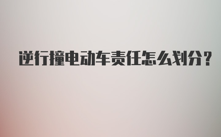 逆行撞电动车责任怎么划分？