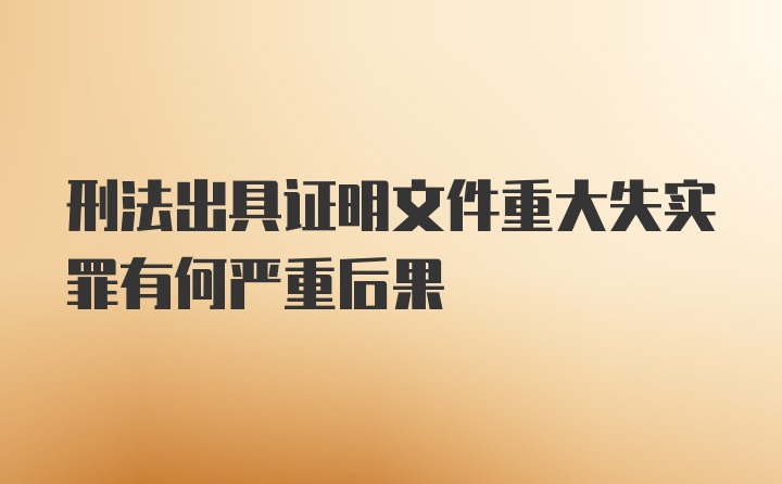 刑法出具证明文件重大失实罪有何严重后果