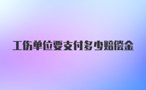 工伤单位要支付多少赔偿金