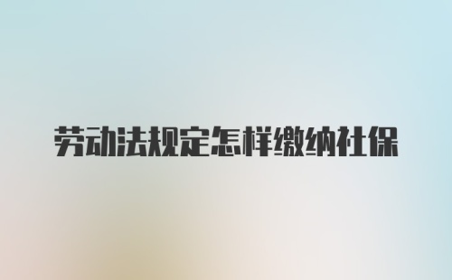 劳动法规定怎样缴纳社保