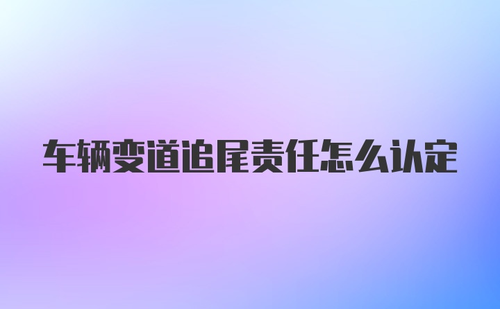 车辆变道追尾责任怎么认定