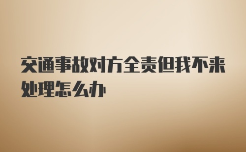 交通事故对方全责但我不来处理怎么办