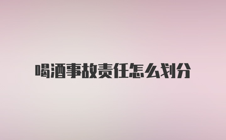 喝酒事故责任怎么划分