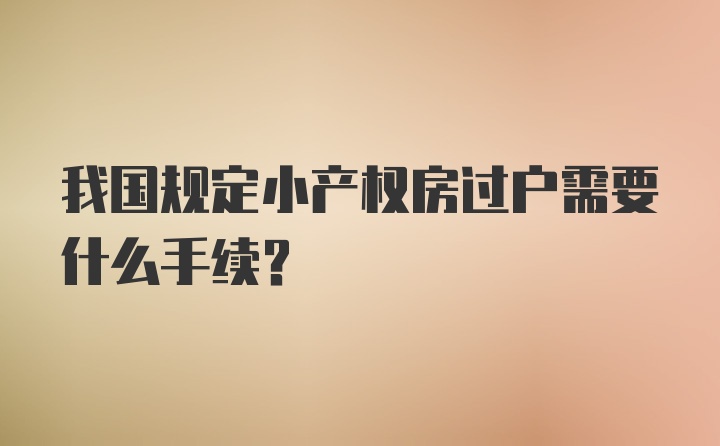 我国规定小产权房过户需要什么手续？