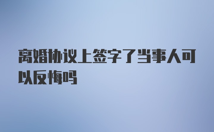 离婚协议上签字了当事人可以反悔吗