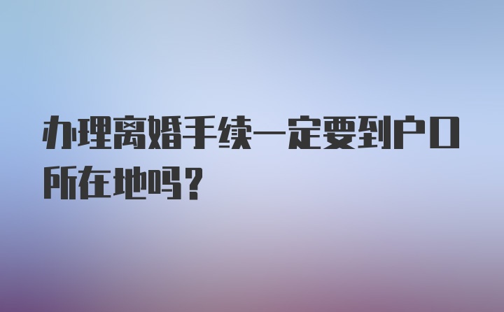 办理离婚手续一定要到户口所在地吗?