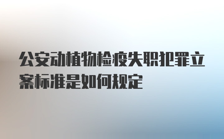 公安动植物检疫失职犯罪立案标准是如何规定