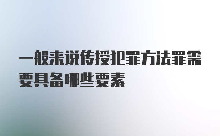 一般来说传授犯罪方法罪需要具备哪些要素