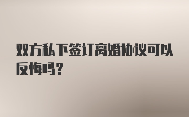 双方私下签订离婚协议可以反悔吗？