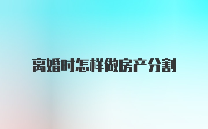 离婚时怎样做房产分割