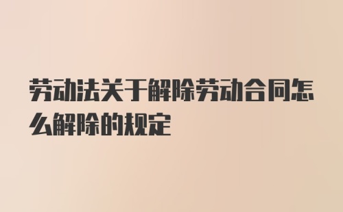 劳动法关于解除劳动合同怎么解除的规定