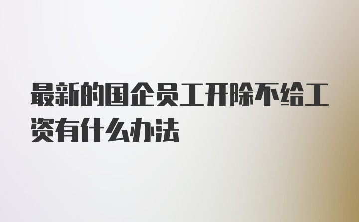 最新的国企员工开除不给工资有什么办法