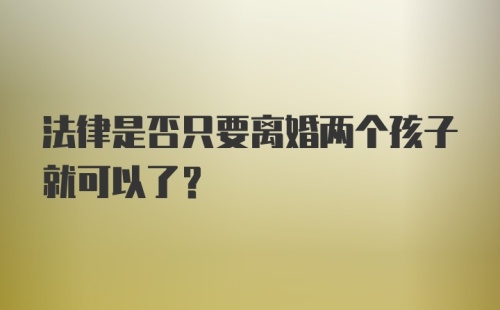 法律是否只要离婚两个孩子就可以了?