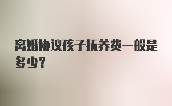 离婚协议孩子抚养费一般是多少？