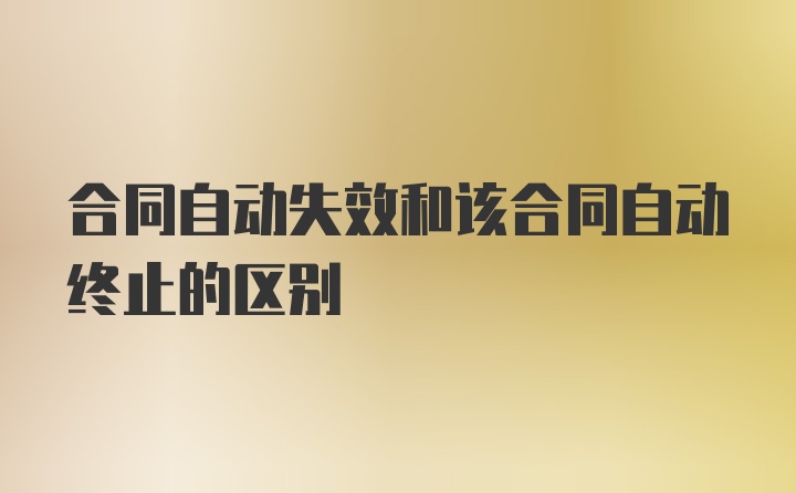 合同自动失效和该合同自动终止的区别