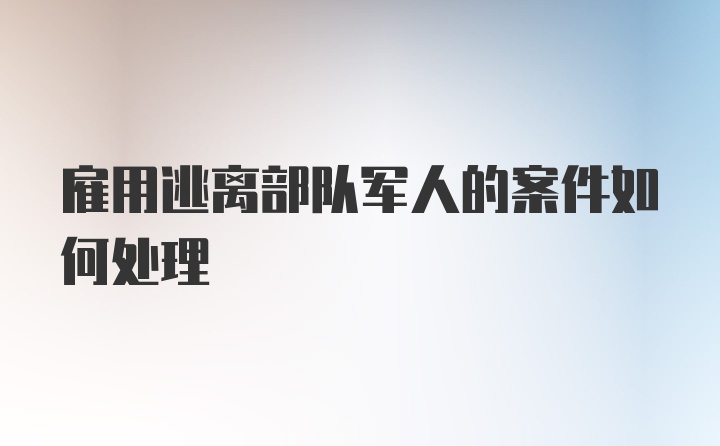 雇用逃离部队军人的案件如何处理