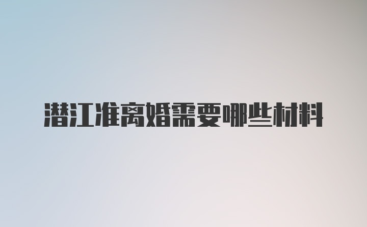 潜江准离婚需要哪些材料