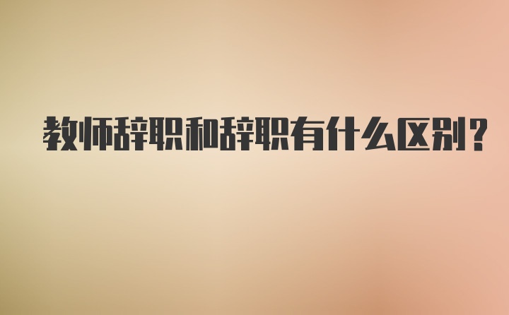 教师辞职和辞职有什么区别？