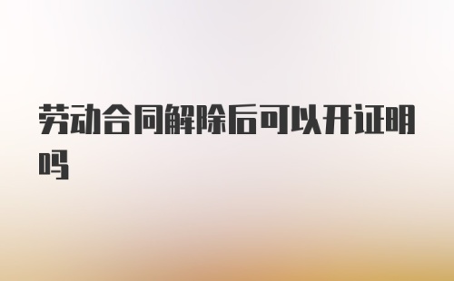 劳动合同解除后可以开证明吗