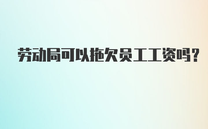 劳动局可以拖欠员工工资吗？