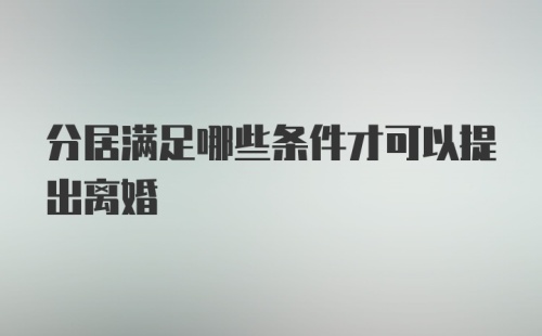 分居满足哪些条件才可以提出离婚