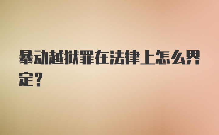 暴动越狱罪在法律上怎么界定？