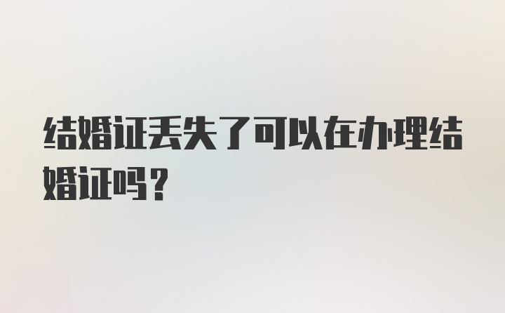 结婚证丢失了可以在办理结婚证吗？