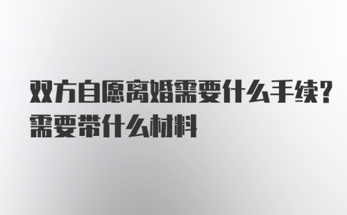 双方自愿离婚需要什么手续？需要带什么材料