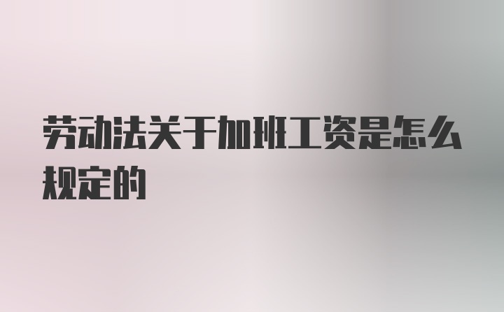 劳动法关于加班工资是怎么规定的