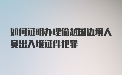 如何证明办理偷越国边境人员出入境证件犯罪