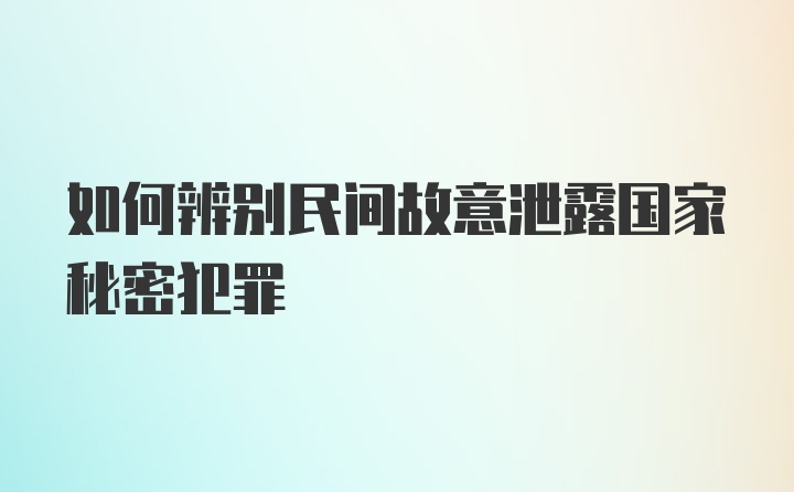 如何辨别民间故意泄露国家秘密犯罪