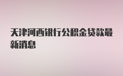 天津河西银行公积金贷款最新消息