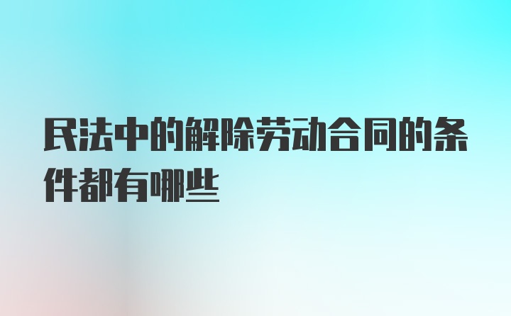 民法中的解除劳动合同的条件都有哪些