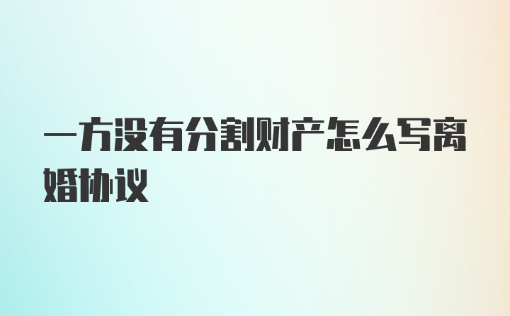 一方没有分割财产怎么写离婚协议