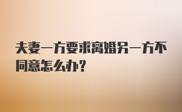 夫妻一方要求离婚另一方不同意怎么办？