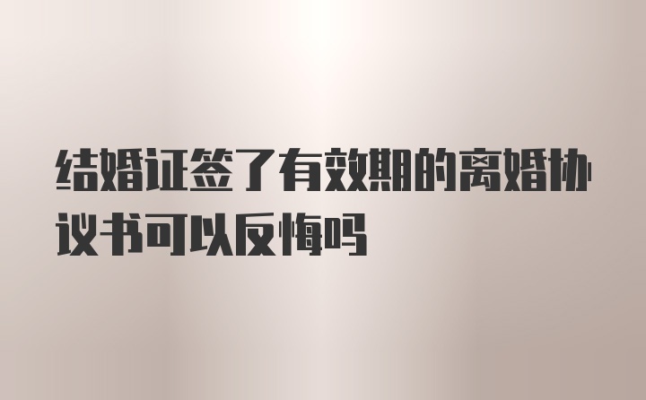 结婚证签了有效期的离婚协议书可以反悔吗