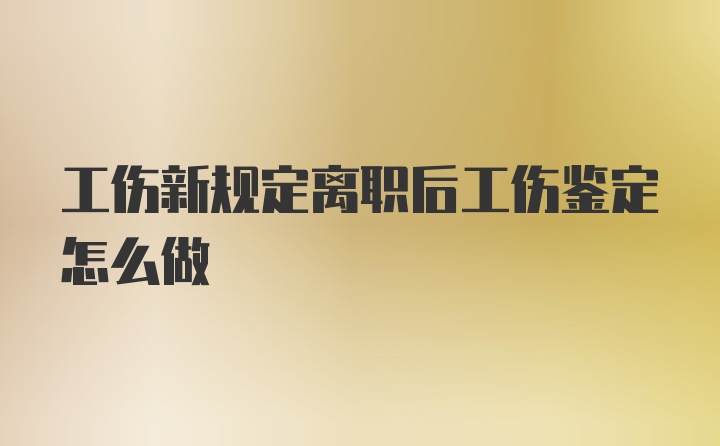 工伤新规定离职后工伤鉴定怎么做