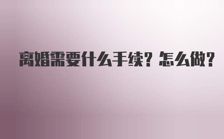 离婚需要什么手续？怎么做？