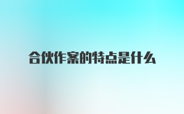 合伙作案的特点是什么