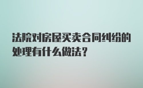 法院对房屋买卖合同纠纷的处理有什么做法？